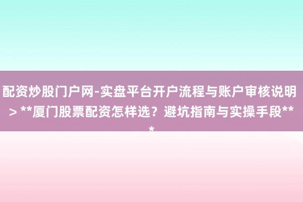 配资炒股门户网-实盘平台开户流程与账户审核说明 > **厦门股票配资怎样选？避坑指南与实操手段**