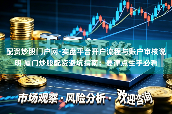 配资炒股门户网-实盘平台开户流程与账户审核说明 厦门炒股配资避坑指南：要津点生手必看