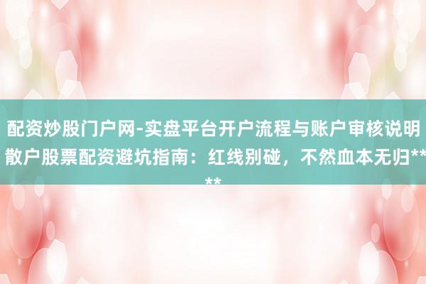 配资炒股门户网-实盘平台开户流程与账户审核说明 散户股票配资避坑指南：红线别碰，不然血本无归**