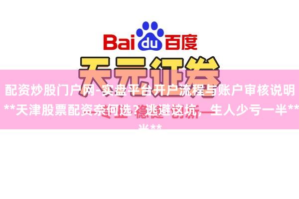 配资炒股门户网-实盘平台开户流程与账户审核说明 **天津股票配资奈何选？逃避这坑，生人少亏一半**