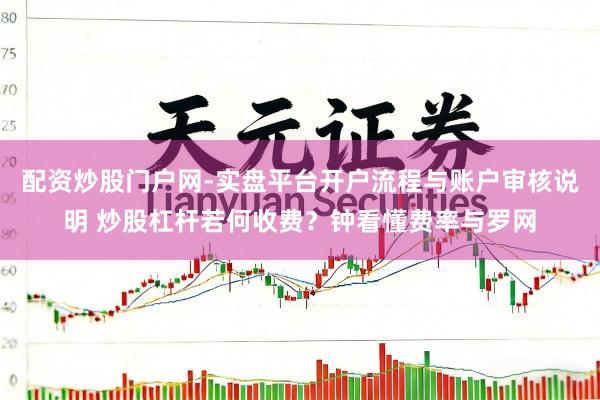 配资炒股门户网-实盘平台开户流程与账户审核说明 炒股杠杆若何收费？钟看懂费率与罗网