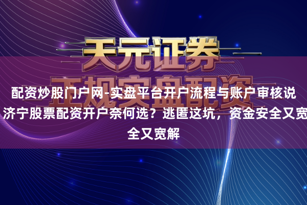 配资炒股门户网-实盘平台开户流程与账户审核说明 济宁股票配资开户奈何选？逃匿这坑，资金安全又宽解