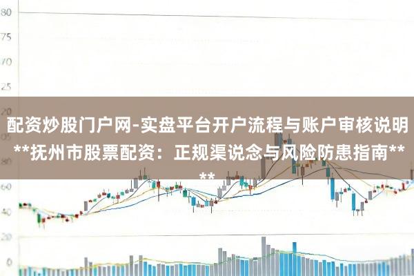 配资炒股门户网-实盘平台开户流程与账户审核说明 **抚州市股票配资：正规渠说念与风险防患指南**