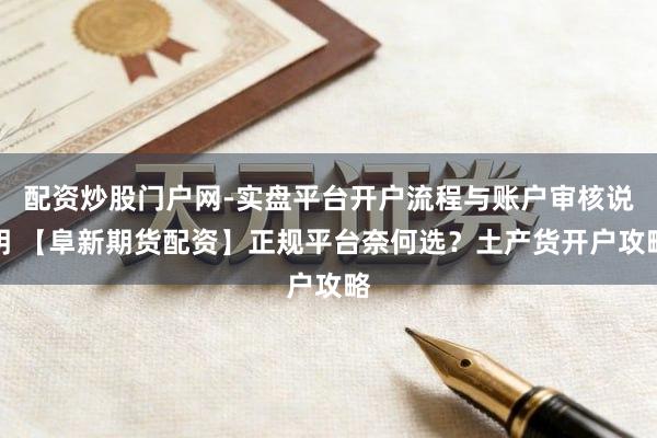 配资炒股门户网-实盘平台开户流程与账户审核说明 【阜新期货配资】正规平台奈何选？土产货开户攻略