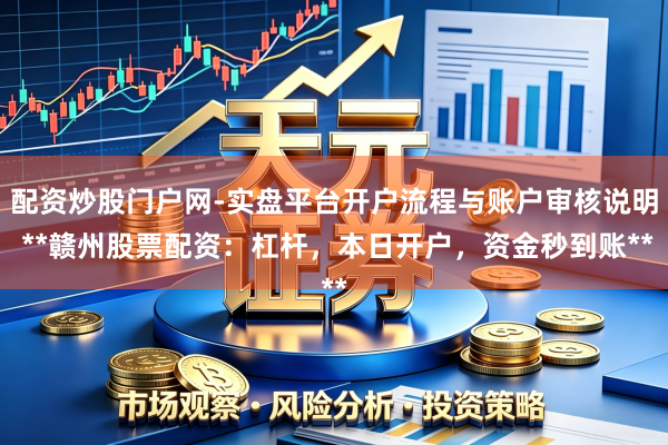 配资炒股门户网-实盘平台开户流程与账户审核说明 **赣州股票配资：杠杆，本日开户，资金秒到账**