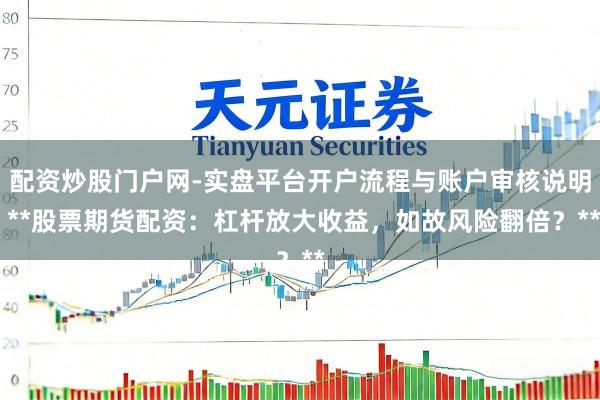 配资炒股门户网-实盘平台开户流程与账户审核说明 **股票期货配资：杠杆放大收益，如故风险翻倍？**
