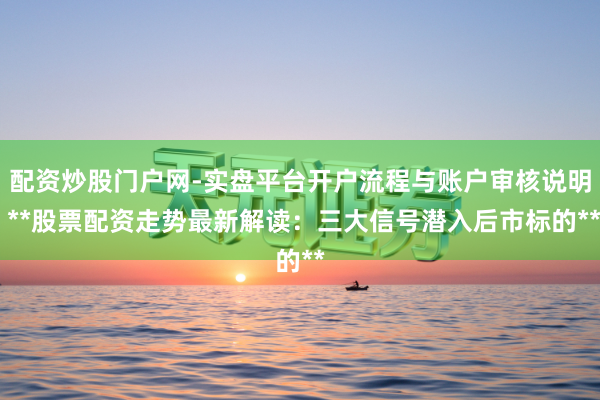 配资炒股门户网-实盘平台开户流程与账户审核说明 **股票配资走势最新解读：三大信号潜入后市标的**