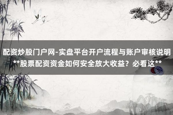 配资炒股门户网-实盘平台开户流程与账户审核说明 **股票配资资金如何安全放大收益？必看这**