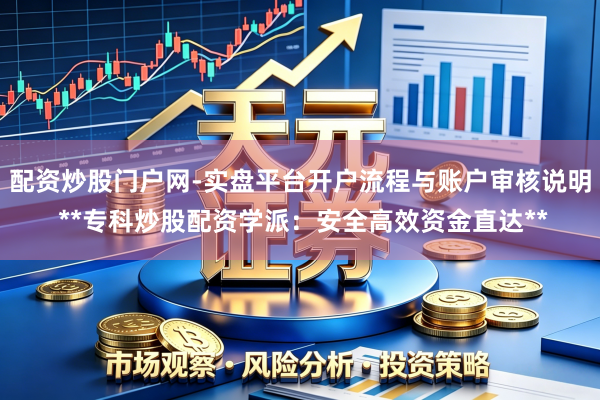 配资炒股门户网-实盘平台开户流程与账户审核说明 **专科炒股配资学派：安全高效资金直达**