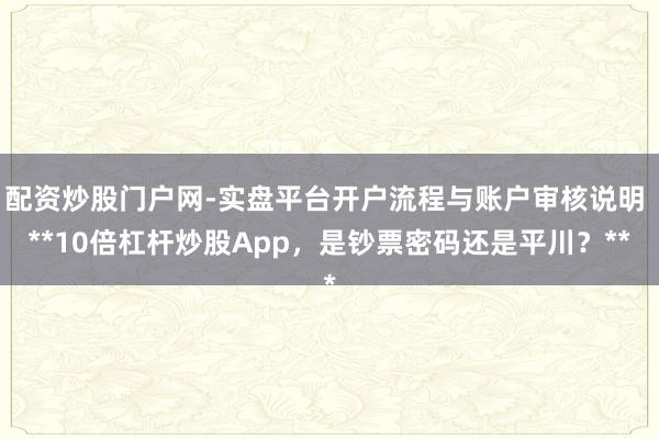 配资炒股门户网-实盘平台开户流程与账户审核说明 **10倍杠杆炒股App，是钞票密码还是平川？**