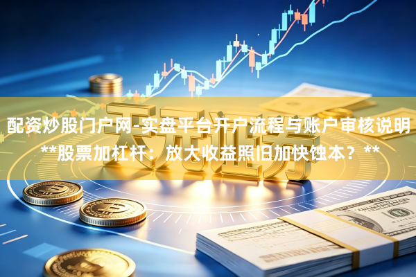 配资炒股门户网-实盘平台开户流程与账户审核说明 **股票加杠杆：放大收益照旧加快蚀本？**