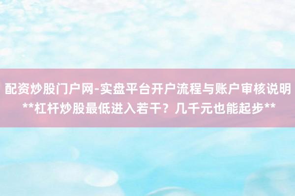 配资炒股门户网-实盘平台开户流程与账户审核说明 **杠杆炒股最低进入若干？几千元也能起步**