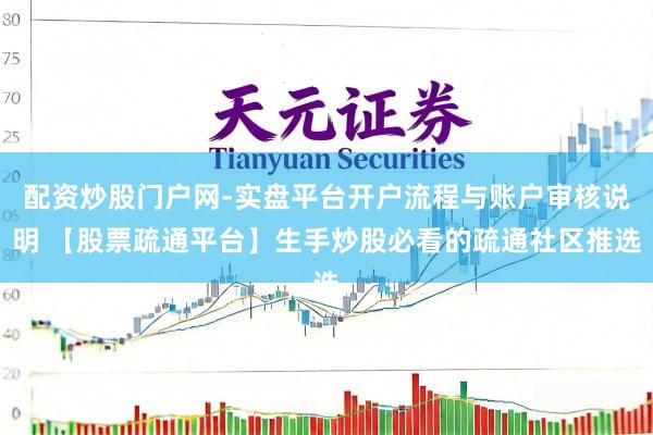 配资炒股门户网-实盘平台开户流程与账户审核说明 【股票疏通平台】生手炒股必看的疏通社区推选