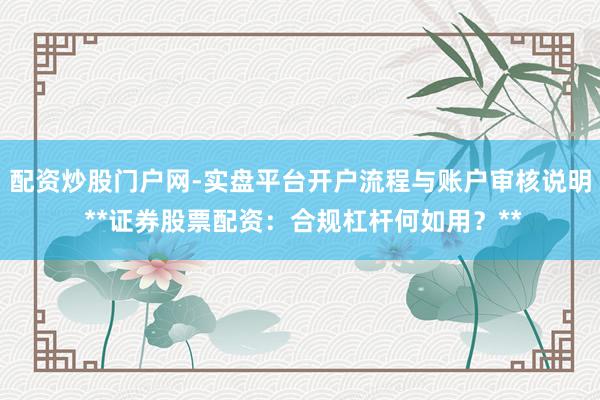 配资炒股门户网-实盘平台开户流程与账户审核说明 **证券股票配资：合规杠杆何如用？**