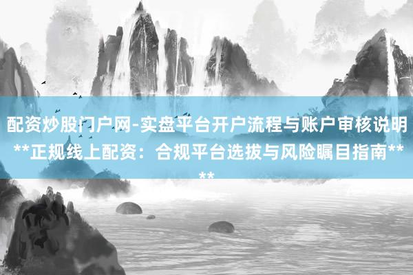 配资炒股门户网-实盘平台开户流程与账户审核说明 **正规线上配资：合规平台选拔与风险瞩目指南**