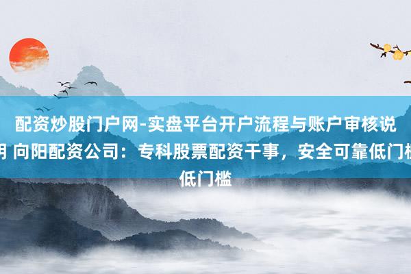 配资炒股门户网-实盘平台开户流程与账户审核说明 向阳配资公司：专科股票配资干事，安全可靠低门槛